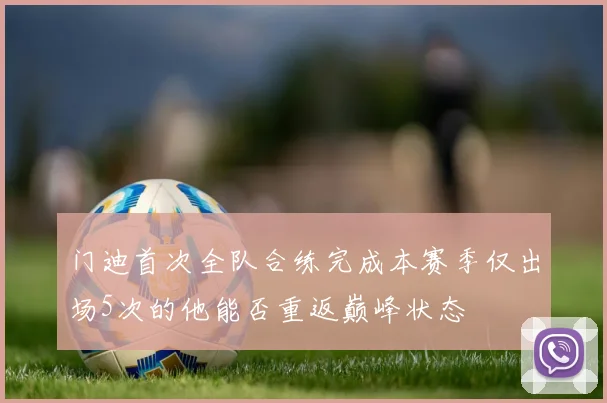 门迪首次全队合练完成本赛季仅出场5次的他能否重返巅峰状态