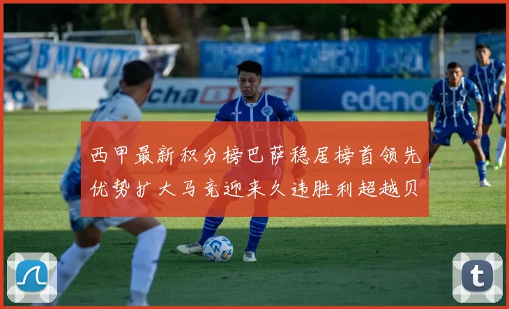 西甲最新积分榜巴萨稳居榜首领先优势扩大马竞迎来久违胜利超越贝蒂斯十分