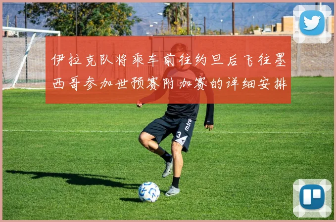 伊拉克队将乘车前往约旦后飞往墨西哥参加世预赛附加赛的详细安排