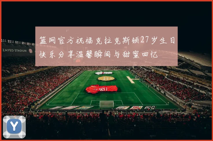 篮网官方祝福克拉克斯顿27岁生日快乐分享温馨瞬间与甜蜜回忆