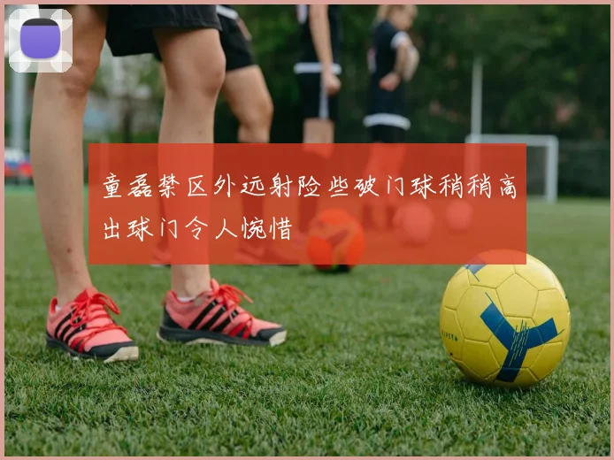 童磊禁区外远射险些破门球稍稍高出球门令人惋惜