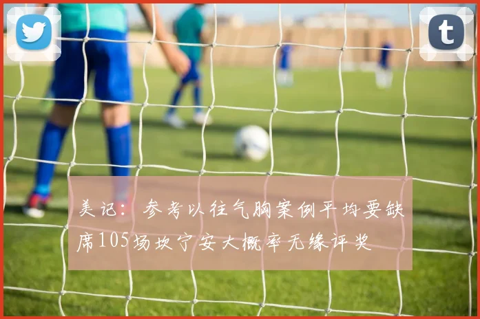 美记：参考以往气胸案例平均要缺席105场坎宁安大概率无缘评奖