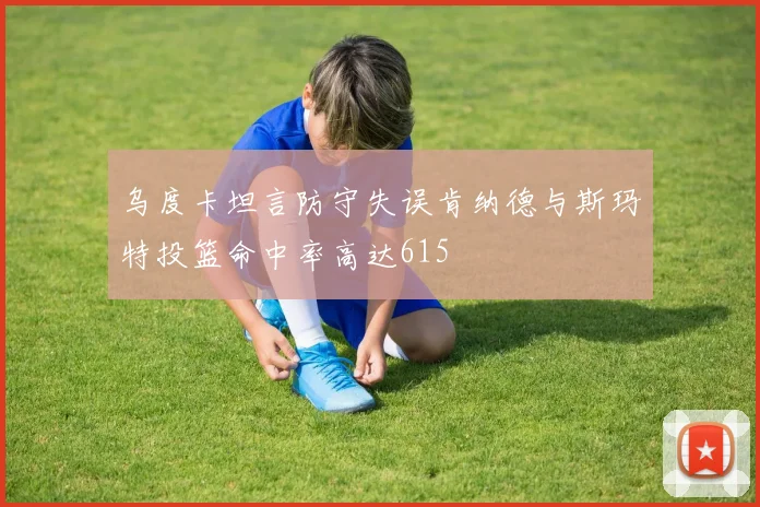乌度卡坦言防守失误肯纳德与斯玛特投篮命中率高达615