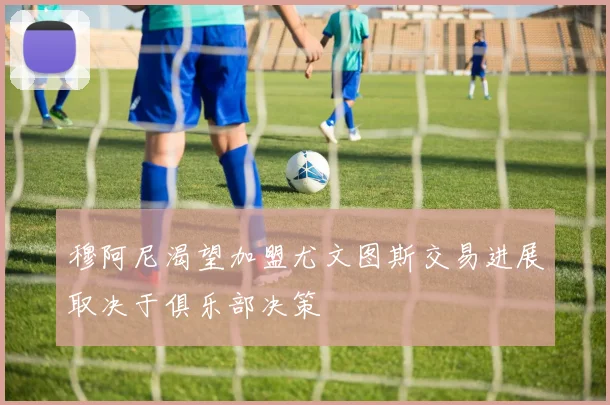 穆阿尼渴望加盟尤文图斯交易进展取决于俱乐部决策