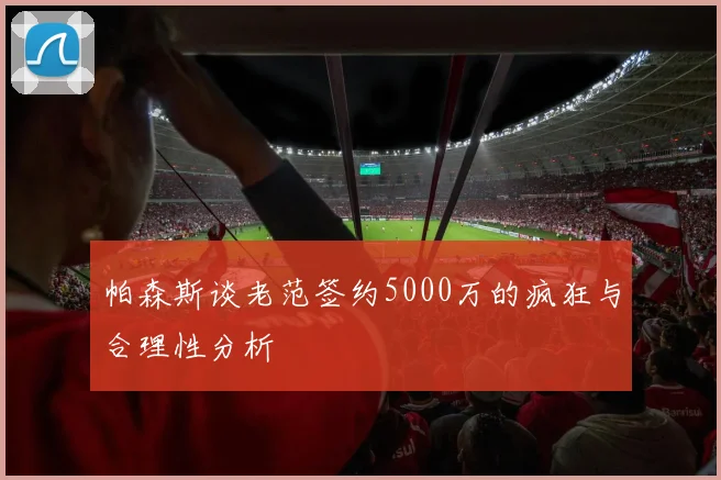 帕森斯谈老范签约5000万的疯狂与合理性分析