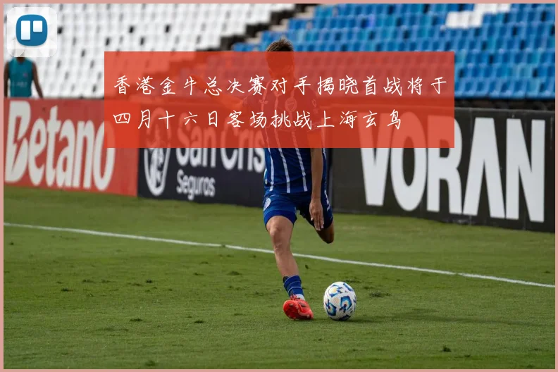 香港金牛总决赛对手揭晓首战将于四月十六日客场挑战上海玄鸟