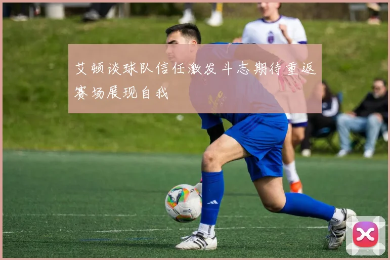 艾顿谈球队信任激发斗志期待重返赛场展现自我