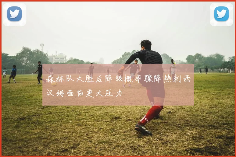 森林队大胜后降级概率骤降热刺西汉姆面临更大压力