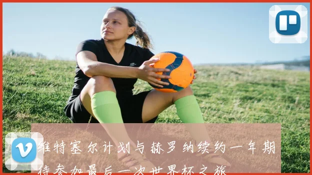 维特塞尔计划与赫罗纳续约一年期待参加最后一次世界杯之旅