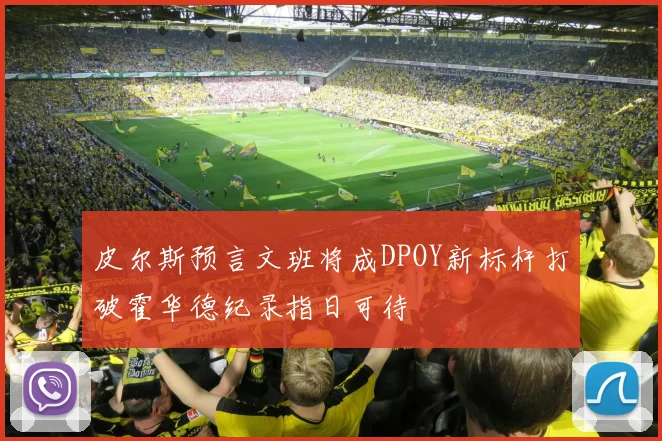 皮尔斯预言文班将成DPOY新标杆打破霍华德纪录指日可待