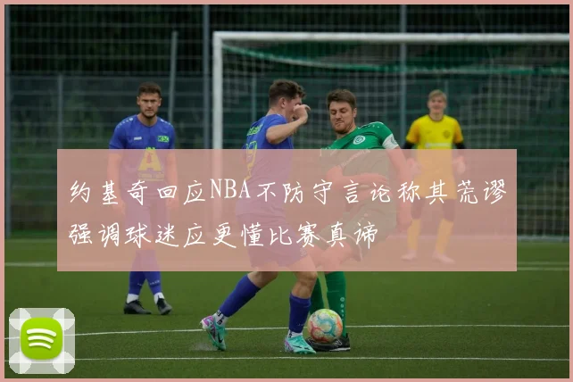 约基奇回应NBA不防守言论称其荒谬强调球迷应更懂比赛真谛