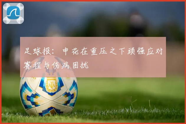 足球报：申花在重压之下顽强应对赛程与伤病困扰