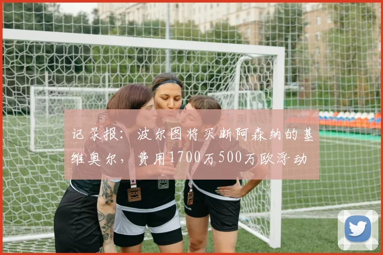 记录报:波尔图将买断阿森纳的基维奥尔,费用1700万500万欧浮动
