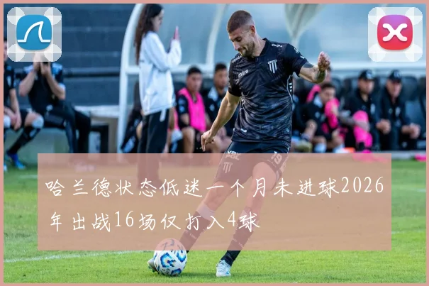 哈兰德状态低迷一个月未进球2026年出战16场仅打入4球