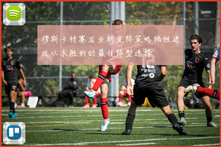 穆斯卡特赛后分析变阵策略牺牲进攻以求胜利的最佳阵型选择
