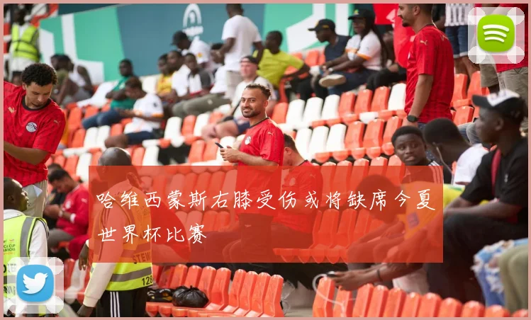 哈维西蒙斯右膝受伤或将缺席今夏世界杯比赛
