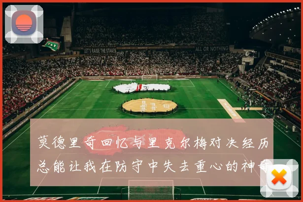 莫德里奇回忆与里克尔梅对决经历总能让我在防守中失去重心的神奇球员