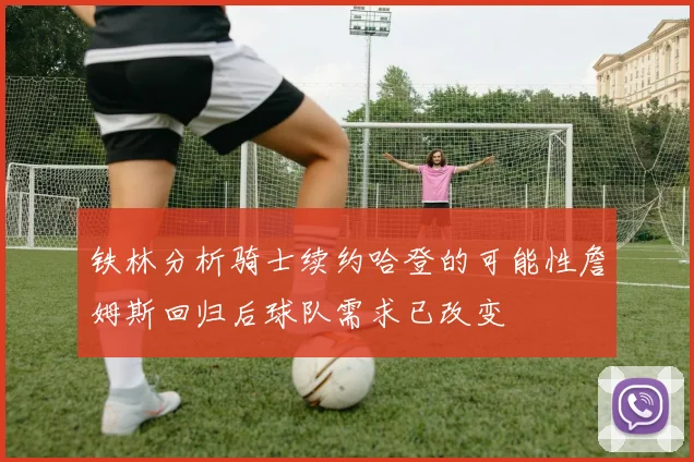 铁林分析骑士续约哈登的可能性詹姆斯回归后球队需求已改变