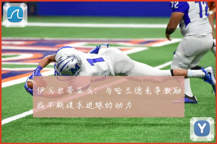 伊戈尔蒂亚戈：与哈兰德竞争激励我不断追求进球的动力