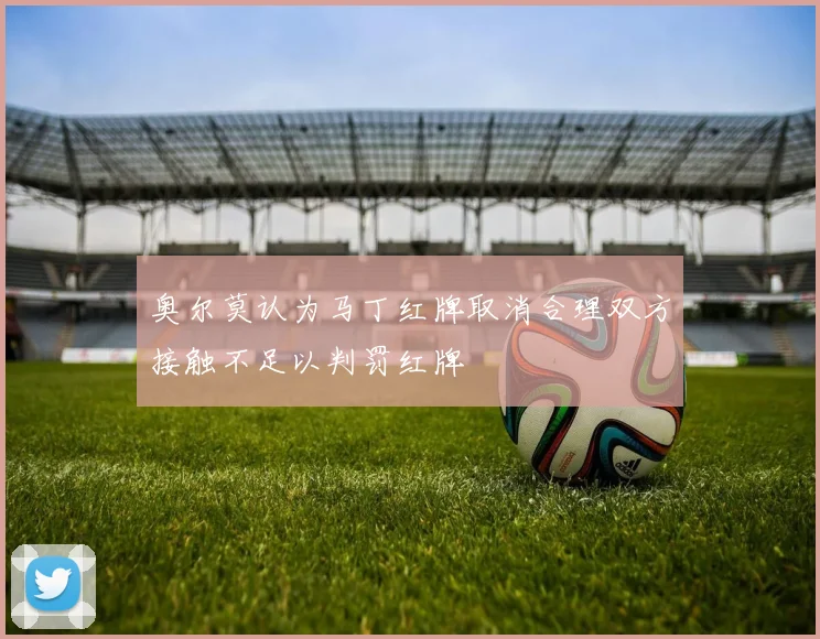 奥尔莫认为马丁红牌取消合理双方接触不足以判罚红牌